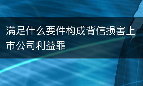 满足什么要件构成背信损害上市公司利益罪