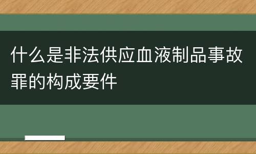 什么是非法供应血液制品事故罪的构成要件