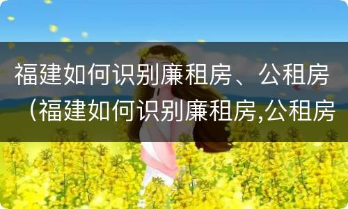 福建如何识别廉租房、公租房（福建如何识别廉租房,公租房的真假）
