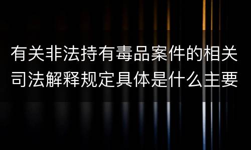 有关非法持有毒品案件的相关司法解释规定具体是什么主要内容