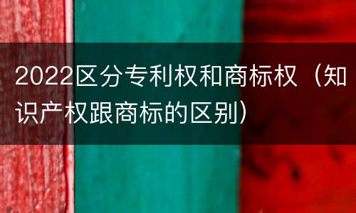 2022区分专利权和商标权（知识产权跟商标的区别）