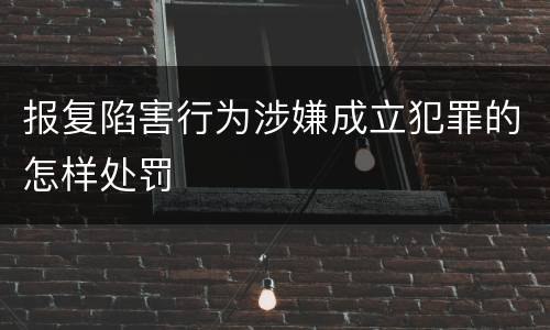 报复陷害行为涉嫌成立犯罪的怎样处罚