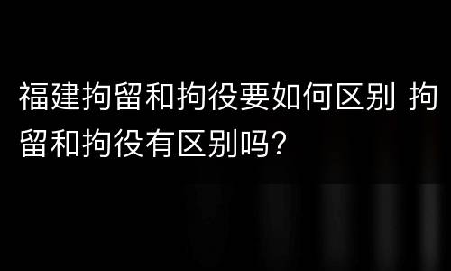 福建拘留和拘役要如何区别 拘留和拘役有区别吗?
