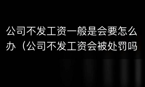 公司不发工资一般是会要怎么办（公司不发工资会被处罚吗）