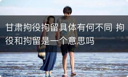 甘肃拘役拘留具体有何不同 拘役和拘留是一个意思吗