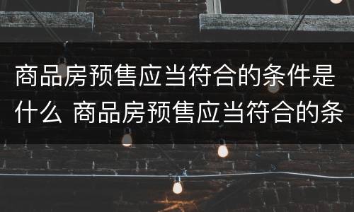 商品房预售应当符合的条件是什么 商品房预售应当符合的条件有哪些