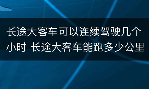 长途大客车可以连续驾驶几个小时 长途大客车能跑多少公里
