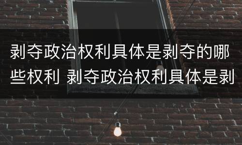 剥夺政治权利具体是剥夺的哪些权利 剥夺政治权利具体是剥夺的哪些权利和权利