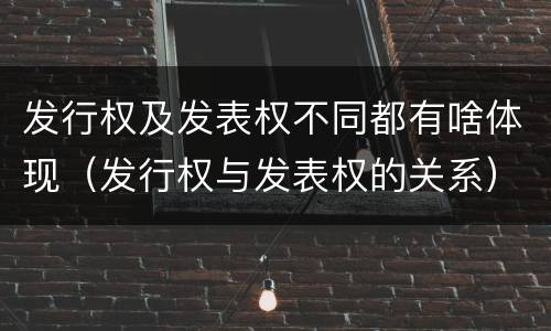 发行权及发表权不同都有啥体现（发行权与发表权的关系）