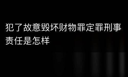 犯了故意毁坏财物罪定罪刑事责任是怎样