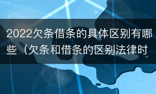 2022欠条借条的具体区别有哪些（欠条和借条的区别法律时间多少年）