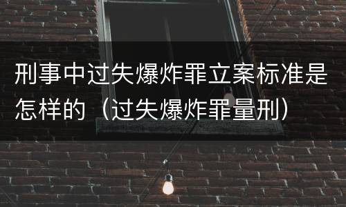 刑事中过失爆炸罪立案标准是怎样的（过失爆炸罪量刑）