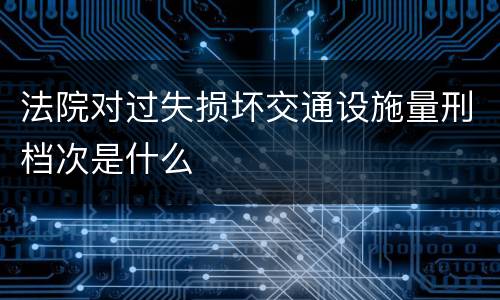 法院对过失损坏交通设施量刑档次是什么