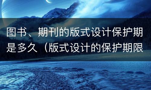 图书、期刊的版式设计保护期是多久（版式设计的保护期限）