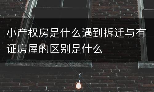 小产权房是什么遇到拆迁与有证房屋的区别是什么
