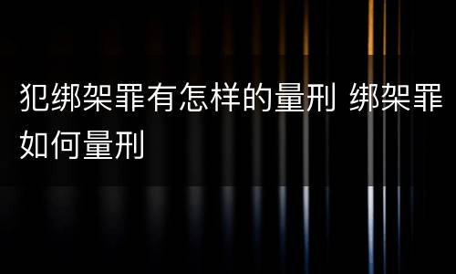 犯绑架罪有怎样的量刑 绑架罪如何量刑
