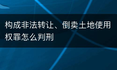 构成非法转让、倒卖土地使用权罪怎么判刑