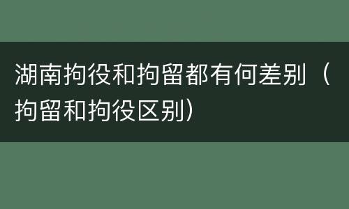 湖南拘役和拘留都有何差别（拘留和拘役区别）