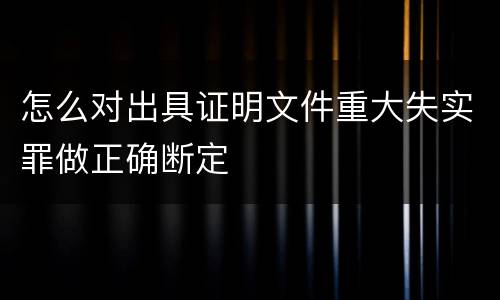 怎么对出具证明文件重大失实罪做正确断定