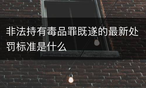 非法持有毒品罪既遂的最新处罚标准是什么