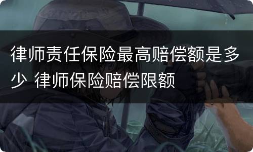 律师责任保险最高赔偿额是多少 律师保险赔偿限额