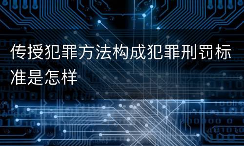 传授犯罪方法构成犯罪刑罚标准是怎样