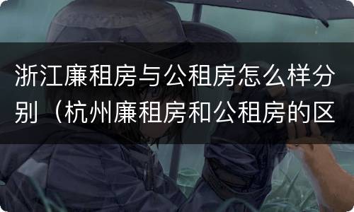 浙江廉租房与公租房怎么样分别（杭州廉租房和公租房的区别）