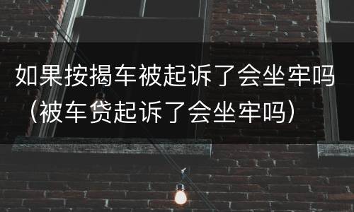 如果按揭车被起诉了会坐牢吗（被车贷起诉了会坐牢吗）
