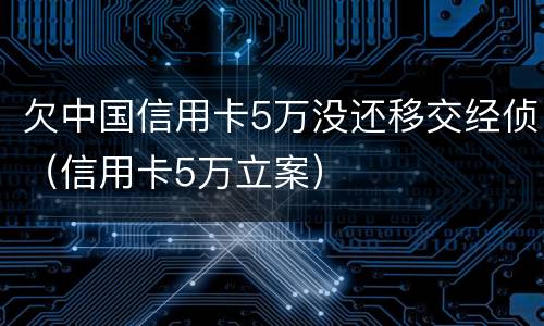 欠中国信用卡5万没还移交经侦（信用卡5万立案）