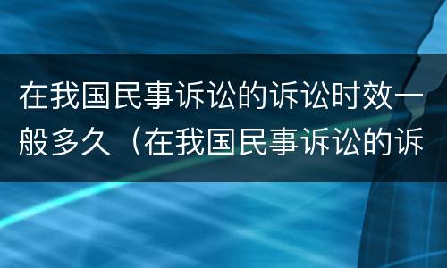 在我国民事诉讼的诉讼时效一般多久（在我国民事诉讼的诉讼时效一般多久内）