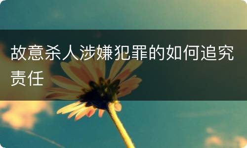 故意杀人涉嫌犯罪的如何追究责任