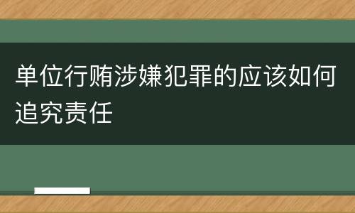 单位行贿涉嫌犯罪的应该如何追究责任