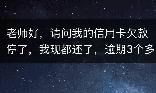 老师好，请问我的信用卡欠款停了，我现都还了，逾期3个多月，我还可以开通卡吗