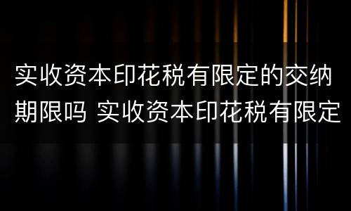 实收资本印花税有限定的交纳期限吗 实收资本印花税有限定的交纳期限吗为什么
