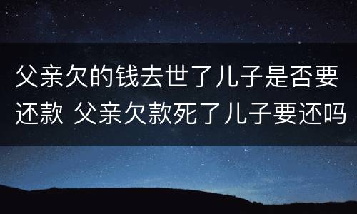 父亲欠的钱去世了儿子是否要还款 父亲欠款死了儿子要还吗