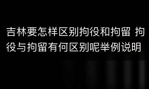 吉林要怎样区别拘役和拘留 拘役与拘留有何区别呢举例说明