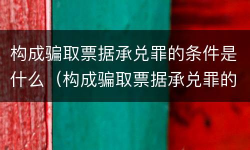 构成骗取票据承兑罪的条件是什么（构成骗取票据承兑罪的条件是什么呢）