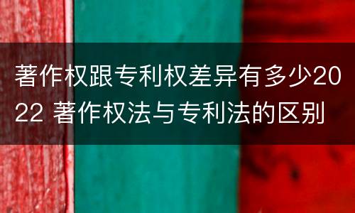 著作权跟专利权差异有多少2022 著作权法与专利法的区别