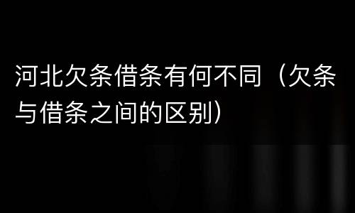 河北欠条借条有何不同（欠条与借条之间的区别）