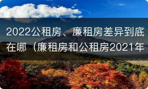 2022公租房、廉租房差异到底在哪（廉租房和公租房2021年最新通知）