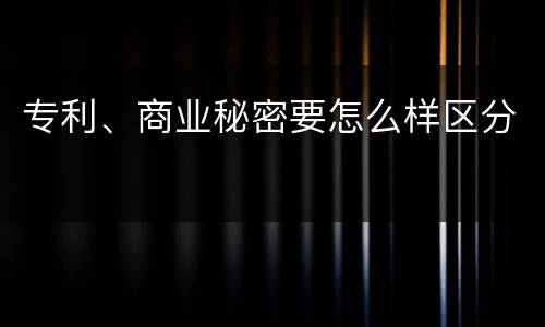 专利、商业秘密要怎么样区分