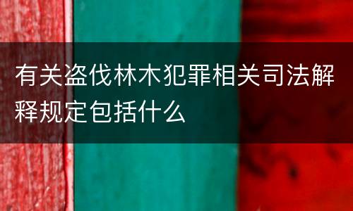 有关盗伐林木犯罪相关司法解释规定包括什么