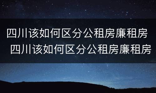 四川该如何区分公租房廉租房 四川该如何区分公租房廉租房区别
