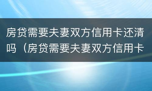 房贷需要夫妻双方信用卡还清吗（房贷需要夫妻双方信用卡还清吗）