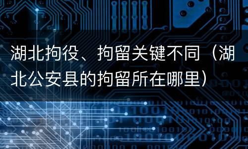 湖北拘役、拘留关键不同（湖北公安县的拘留所在哪里）