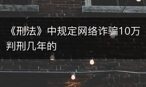 《刑法》中规定网络诈骗10万判刑几年的