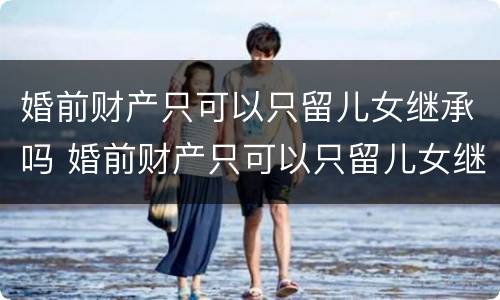 婚前财产只可以只留儿女继承吗 婚前财产只可以只留儿女继承吗