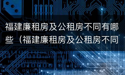 福建廉租房及公租房不同有哪些（福建廉租房及公租房不同有哪些条件）