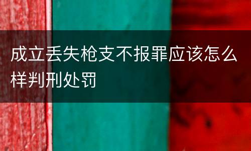 成立丢失枪支不报罪应该怎么样判刑处罚