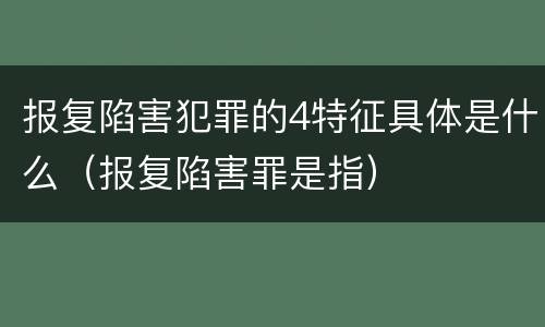 报复陷害犯罪的4特征具体是什么（报复陷害罪是指）